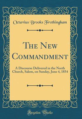 Download The New Commandment: A Discourse Delivered in the North Church, Salem, on Sunday, June 4, 1854 (Classic Reprint) - Octavius Brooks Frothingham | PDF