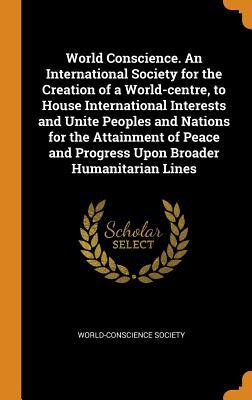 Download World Conscience. an International Society for the Creation of a World-Centre, to House International Interests and Unite Peoples and Nations for the Attainment of Peace and Progress Upon Broader Humanitarian Lines - World-Conscience Society | ePub