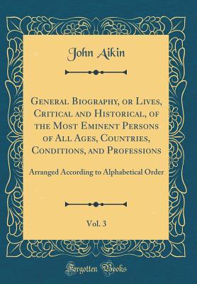 Read Online General Biography, or Lives, Critical and Historical, of the Most Eminent Persons of All Ages, Countries, Conditions, and Professions, Vol. 3: Arranged According to Alphabetical Order (Classic Reprint) - John Aikin file in ePub