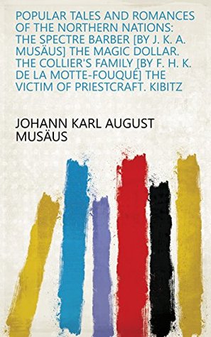 Read Popular Tales and Romances of the Northern Nations: The spectre barber [by J. K. A. Musäus] The magic dollar. The collier's family [by F. H. K. De La Motte-Fouqué] The victim of priestcraft. Kibitz - Johann Karl August Musäus file in PDF