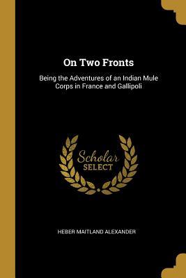 Read Online On Two Fronts: Being the Adventures of an Indian Mule Corps in France and Gallipoli - Heber Maitland Alexander | PDF