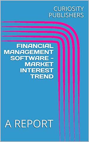 Read Online FINANCIAL MANAGEMENT SOFTWARE - MARKET INTEREST TREND : A REPORT - CURIOSITY PUBLISHERS | PDF