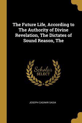 Full Download The Future Life, According to the Authority of Divine Revelation, the Dictates of Sound Reason, the - Joseph Casimir Sasia file in ePub