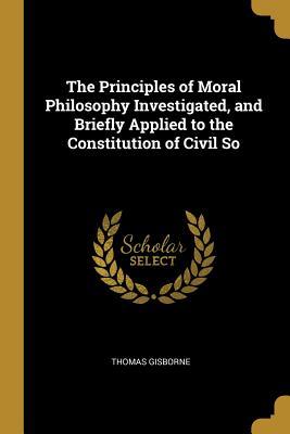 Full Download The Principles of Moral Philosophy Investigated, and Briefly Applied to the Constitution of Civil So - Thomas Gisborne | PDF