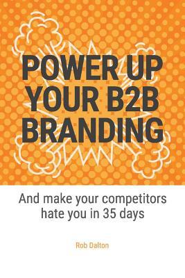Full Download Power Up Your B2B Branding: And Make Your Competitors Hate You in 35 Days - Rob Dalton | PDF