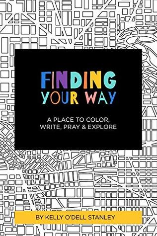 Download FINDING YOUR WAY: A Place to Color, Write, Pray & Explore - Kelly O'Dell Stanley | PDF