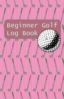 Full Download Beginner Golf Log Book: Learn To Track Your Stats and Improve Your Game for Your First 20 Outings Great Gift for Golfers - Pink Putters - Sports Game Collective | ePub