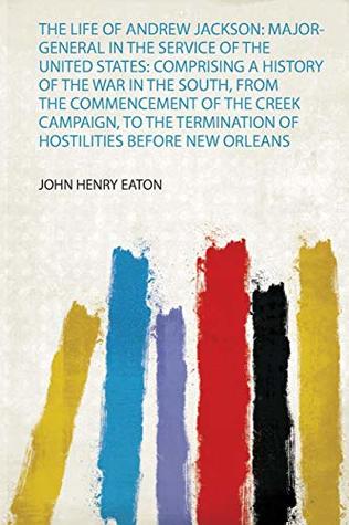 Download The Life of Andrew Jackson: Major-General in the Service of the United States: Comprising a History of the War in the South, from the Commencement of the Creek Campaign, to the Termination of Hostilities Before New Orleans - John Henry Eaton file in PDF