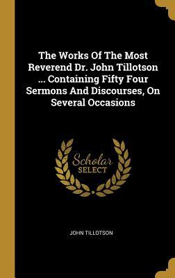 Read The Works Of The Most Reverend Dr. John Tillotson  Containing Fifty Four Sermons And Discourses, On Several Occasions - John Tillotson | PDF