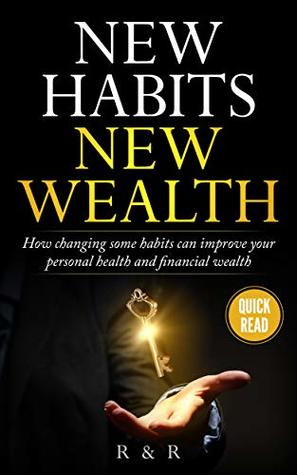 Read Online New Habits: New Wealth: How changing some habits can improve your personal health and financial wealth. (Habits, Wealth, Life, Money) - R and R | ePub