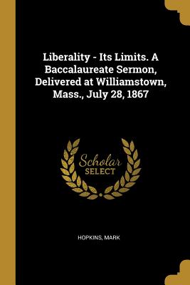 Full Download Liberality - Its Limits. A Baccalaureate Sermon, Delivered at Williamstown, Mass., July 28, 1867 - Mark Hopkins file in PDF