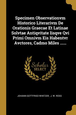 Read Online Specimen Observationvm Historico Literarivm De Orationis Graecae Et Latinae Solvtae Antiqvitate Iisqve Qvi Primi Omnivm Eis Habentvr Avctores, Cadmo Miles - Johann Gottfried Wintzer file in ePub