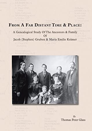 Full Download From a Far Distant Time & Place: A Genealogical Study of the Ancestors & Family Jacob (Stephen) Gruben & Maria Emilie Kršmer - Thomas Peter Glass | ePub