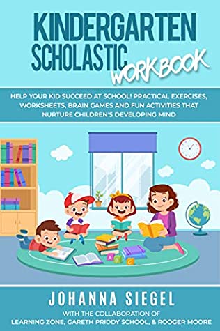 Read Kindergarten Scholastic Workbook: Help Your Kid Succeed at School! Practical Exercises, Worksheets, Brain Games and Fun Activities that Nurture Children’s Developing Mind - Johanna Siegel | ePub