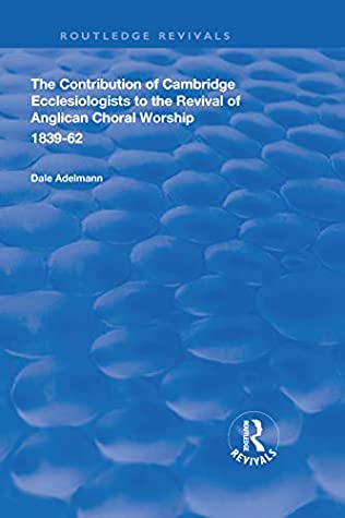 Read The Contribution of Cambridge Ecclesiologists to the Revival of Anglican Choral Worship, 1839-62 (Routledge Revivals) - Dale Adelmann | ePub