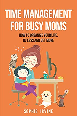 Read Online Time Management for Busy Moms: How to Organize Your Life, Do Less and Get More - Sophie Irvine file in PDF